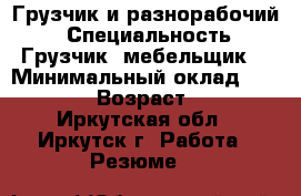 Грузчик и разнорабочий. › Специальность ­ Грузчик ,мебельщик  › Минимальный оклад ­ 20 000 › Возраст ­ 43 - Иркутская обл., Иркутск г. Работа » Резюме   